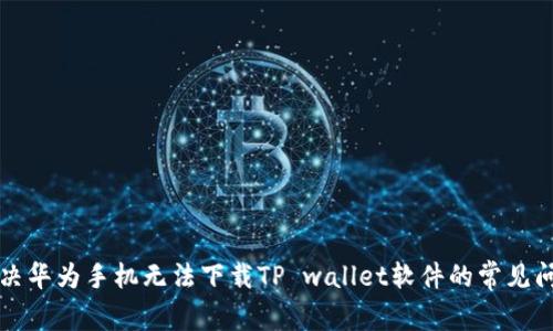 解决华为手机无法下载TP wallet软件的常见问题