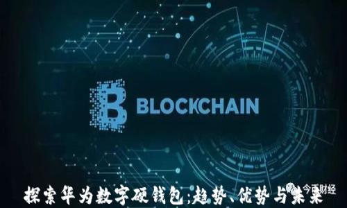 
探索华为数字硬钱包：趋势、优势与未来