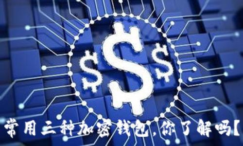   
常用三种加密钱包，你了解吗？