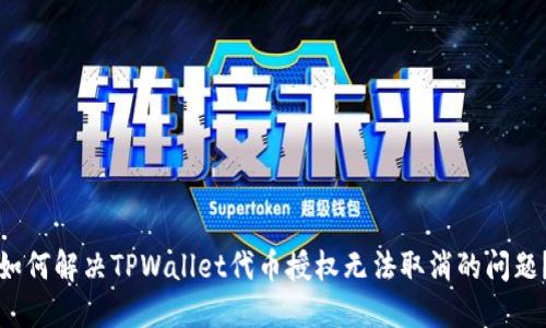 如何解决TPWallet代币授权无法取消的问题？